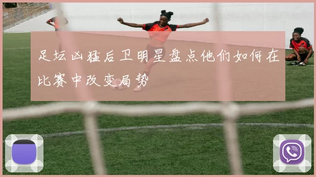 足坛凶猛后卫明星盘点他们如何在比赛中改变局势