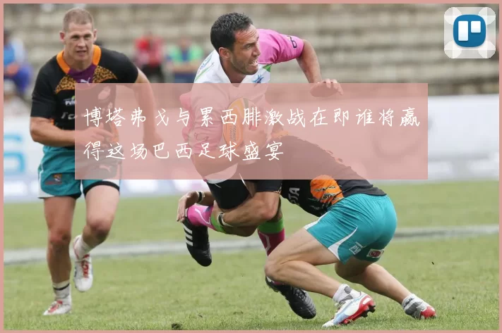 博塔弗戈与累西腓激战在即谁将赢得这场巴西足球盛宴