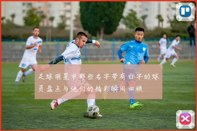 足球明星中那些名字带有白字的球员盘点与他们的精彩瞬间回顾