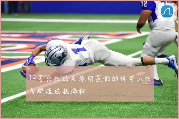 14号出生的足球明星们的传奇人生与辉煌成就揭秘