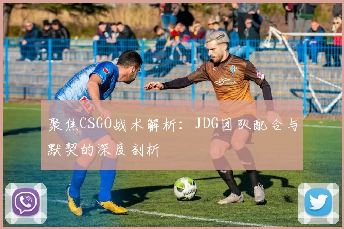 聚焦CSGO战术解析：JDG团队配合与默契的深度剖析