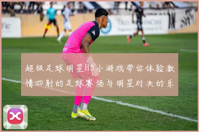 超级足球明星H5小游戏带你体验激情四射的足球赛场与明星对决的乐趣