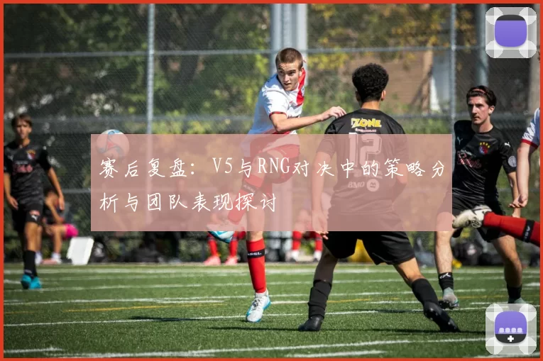 赛后复盘：V5与RNG对决中的策略分析与团队表现探讨