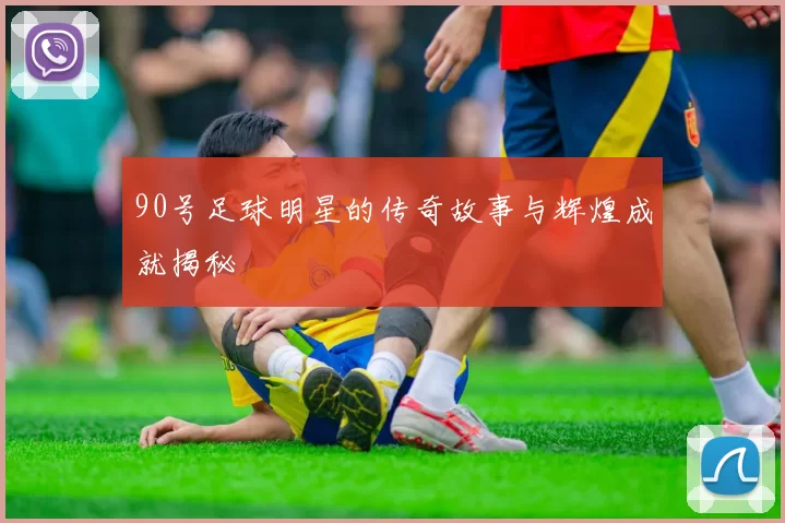 90号足球明星的传奇故事与辉煌成就揭秘