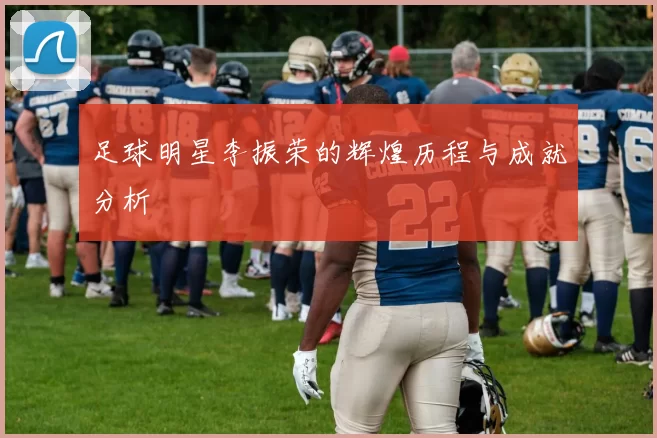足球明星李振荣的辉煌历程与成就分析