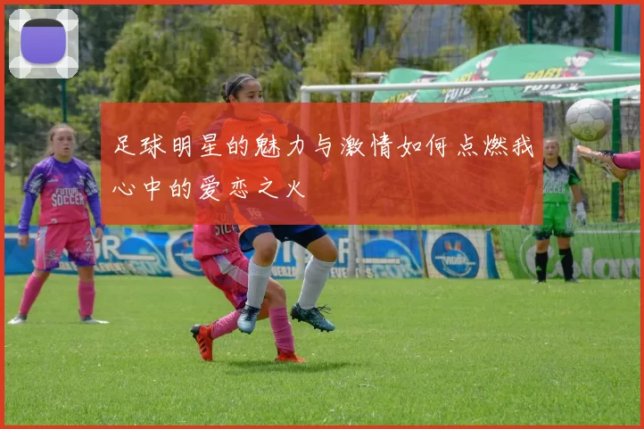 足球明星的魅力与激情如何点燃我心中的爱恋之火