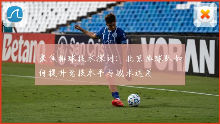 聚焦排球技术探讨：北京排球队如何提升竞技水平与战术运用