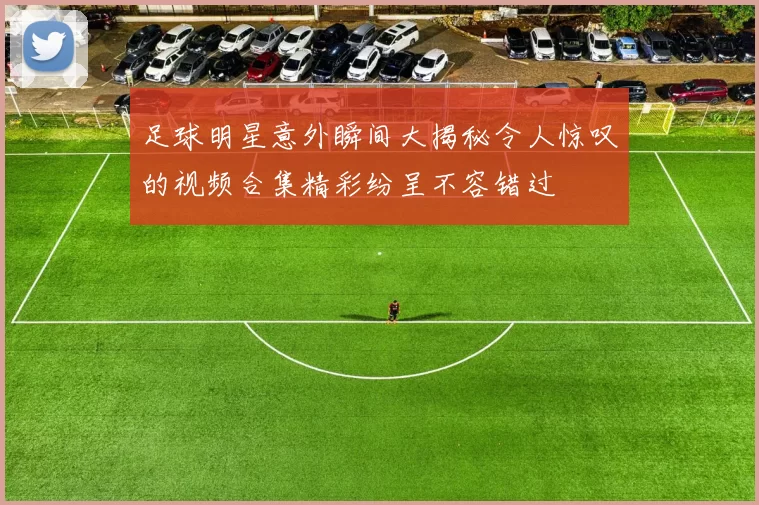 足球明星意外瞬间大揭秘令人惊叹的视频合集精彩纷呈不容错过