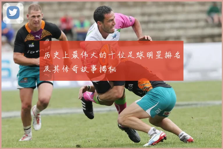 历史上最伟大的十位足球明星排名及其传奇故事揭秘