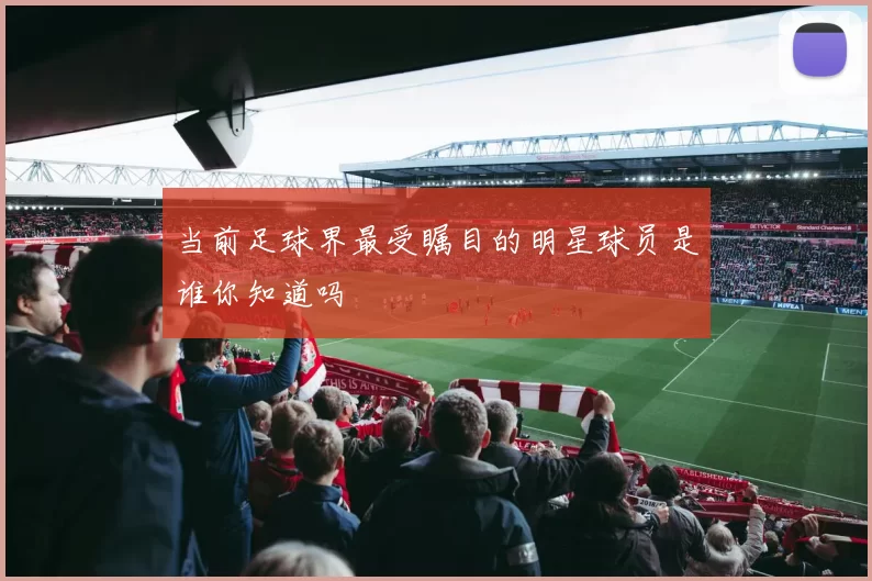 当前足球界最受瞩目的明星球员是谁你知道吗