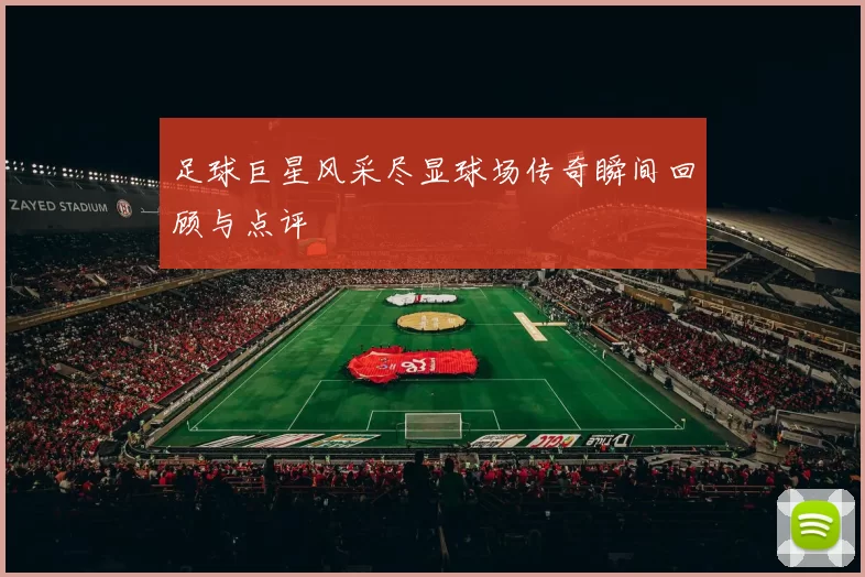 足球巨星风采尽显球场传奇瞬间回顾与点评