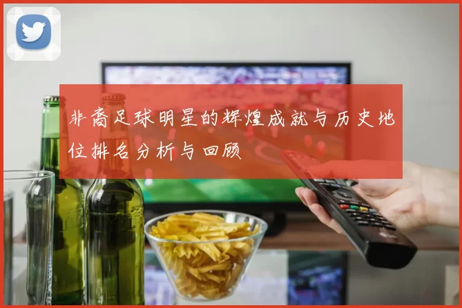 非裔足球明星的辉煌成就与历史地位排名分析与回顾