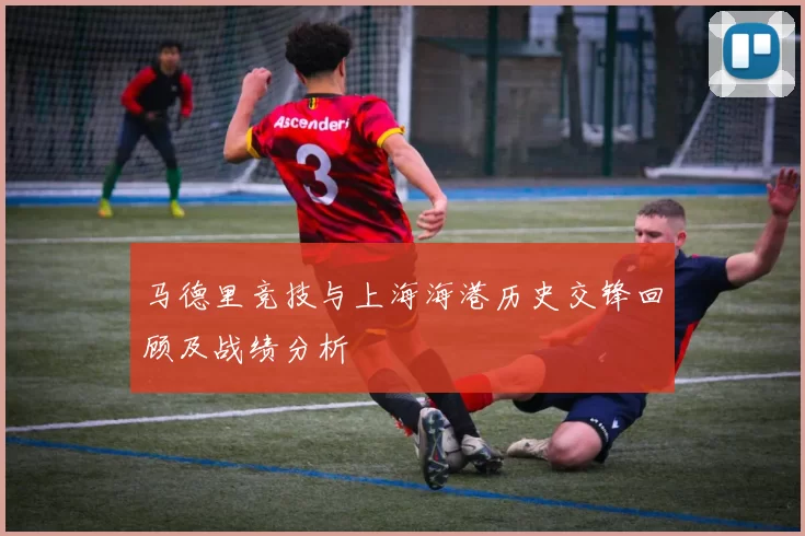 马德里竞技与上海海港历史交锋回顾及战绩分析