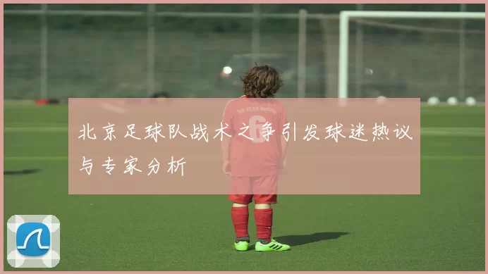 北京足球队战术之争引发球迷热议与专家分析