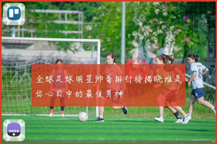 全球足球明星帅哥排行榜揭晓谁是你心目中的最佳男神