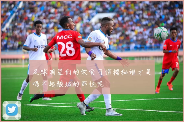足球明星们的饮食习惯揭秘谁才是喝不起酸奶的那位呢