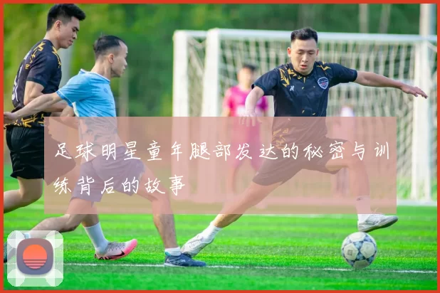 足球明星童年腿部发达的秘密与训练背后的故事