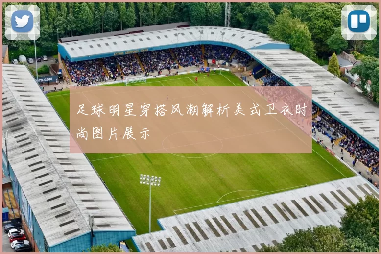 足球明星穿搭风潮解析美式卫衣时尚图片展示