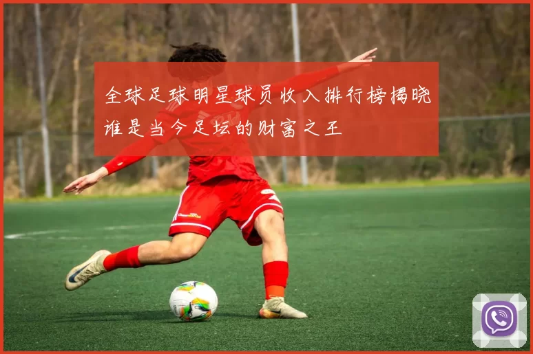 全球足球明星球员收入排行榜揭晓谁是当今足坛的财富之王