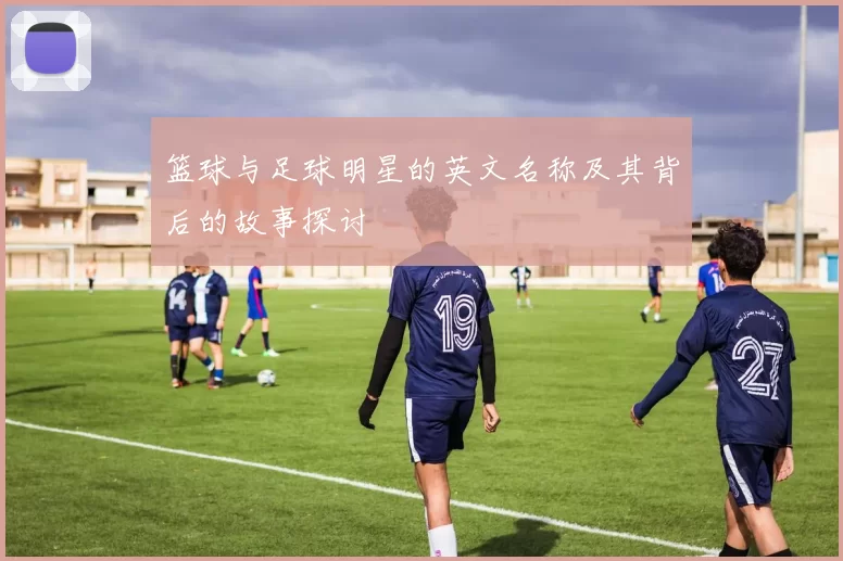 篮球与足球明星的英文名称及其背后的故事探讨