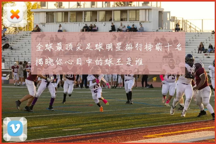 全球最顶尖足球明星排行榜前十名揭晓你心目中的球王是谁