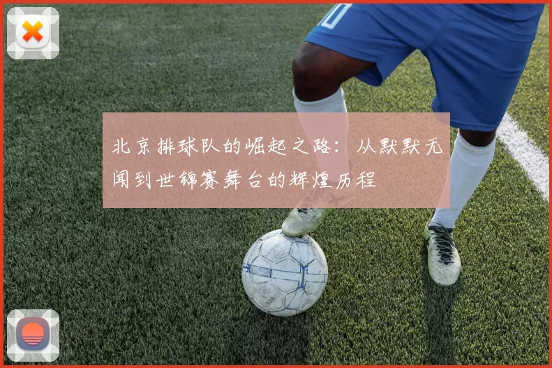 北京排球队的崛起之路：从默默无闻到世锦赛舞台的辉煌历程