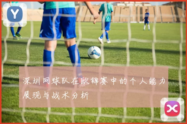 深圳网球队在欧锦赛中的个人能力展现与战术分析