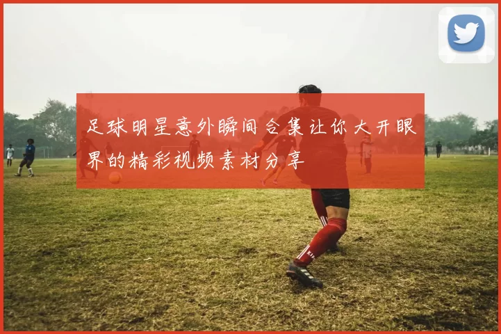 足球明星意外瞬间合集让你大开眼界的精彩视频素材分享
