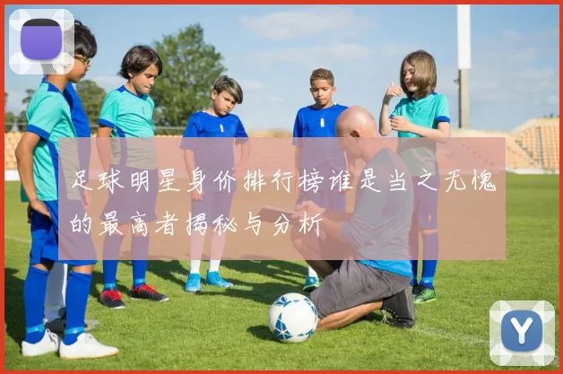 足球明星身价排行榜谁是当之无愧的最高者揭秘与分析