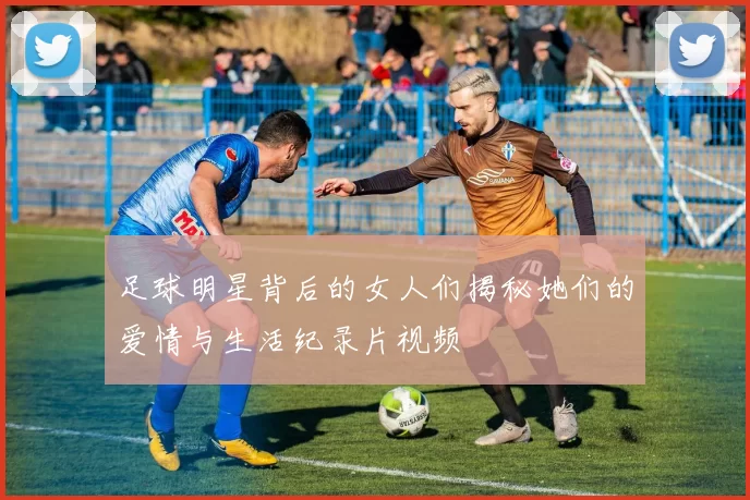 足球明星背后的女人们揭秘她们的爱情与生活纪录片视频